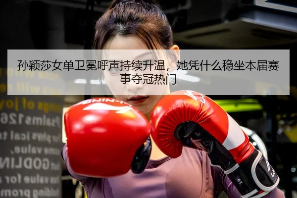 孙颖莎女单卫冕呼声持续升温，她凭什么稳坐本届赛事夺冠热门